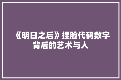 《明日之后》捏脸代码数字背后的艺术与人