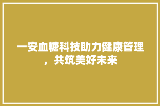 一安血糖科技助力健康管理，共筑美好未来