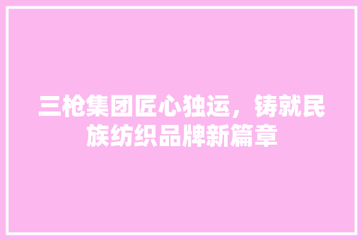 三枪集团匠心独运，铸就民族纺织品牌新篇章