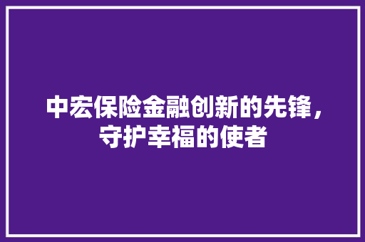 中宏保险金融创新的先锋，守护幸福的使者