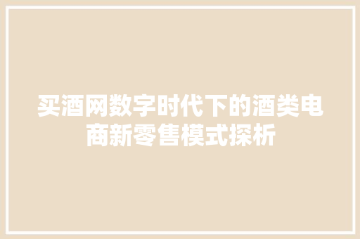 买酒网数字时代下的酒类电商新零售模式探析