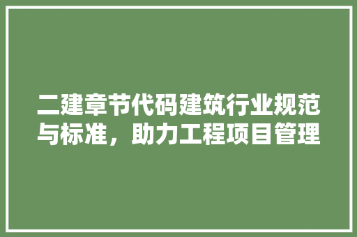 二建章节代码建筑行业规范与标准，助力工程项目管理