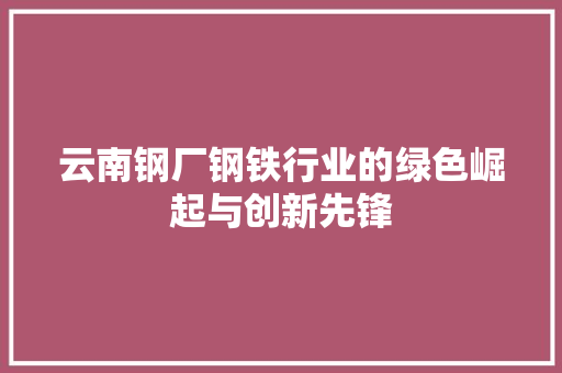 云南钢厂钢铁行业的绿色崛起与创新先锋