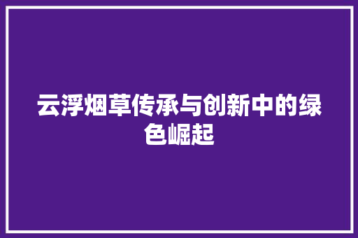 云浮烟草传承与创新中的绿色崛起