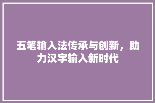 五笔输入法传承与创新，助力汉字输入新时代