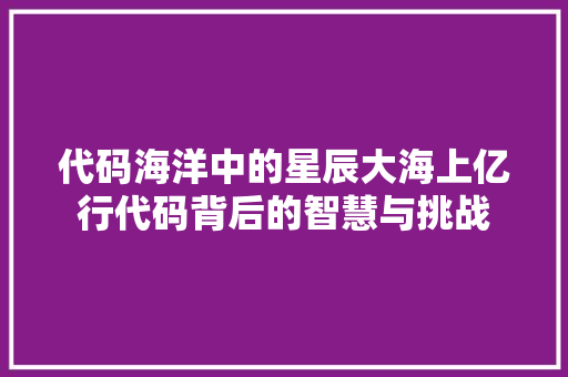 代码海洋中的星辰大海上亿行代码背后的智慧与挑战