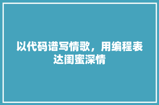 以代码谱写情歌，用编程表达闺蜜深情