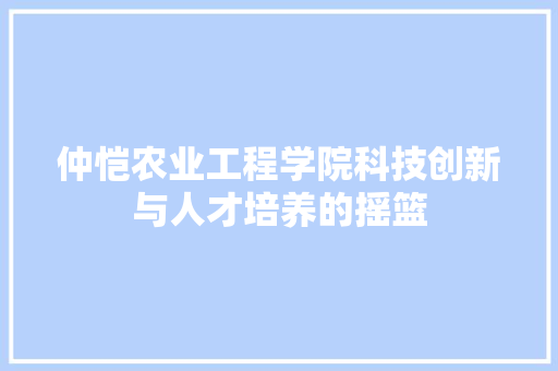 仲恺农业工程学院科技创新与人才培养的摇篮