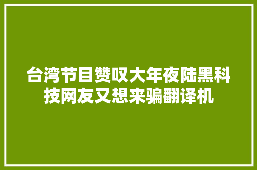 台湾节目赞叹大年夜陆黑科技网友又想来骗翻译机