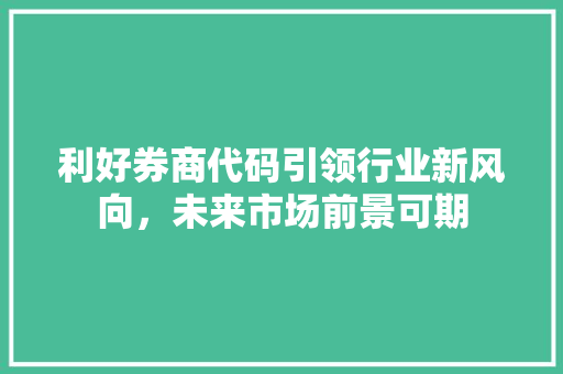 利好券商代码引领行业新风向，未来市场前景可期