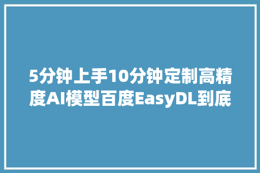 5分钟上手10分钟定制高精度AI模型百度EasyDL到底有多硬核