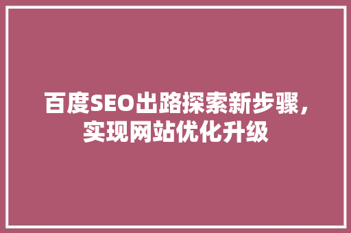 百度SEO出路探索新步骤，实现网站优化升级