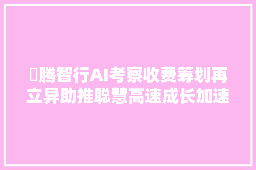 昇腾智行AI考察收费筹划再立异助推聪慧高速成长加速度