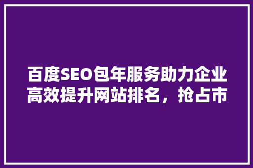 百度SEO包年服务助力企业高效提升网站排名，抢占市场先机