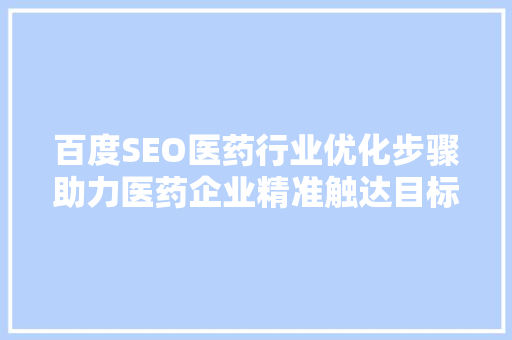 百度SEO医药行业优化步骤助力医药企业精准触达目标用户