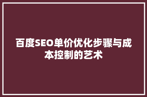 百度SEO单价优化步骤与成本控制的艺术