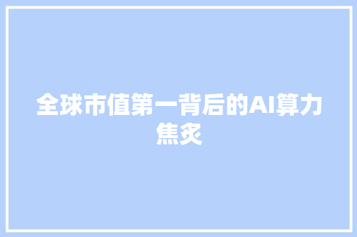 全球市值第一背后的AI算力焦炙