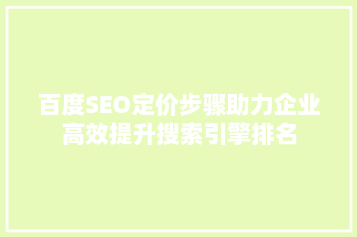 百度SEO定价步骤助力企业高效提升搜索引擎排名