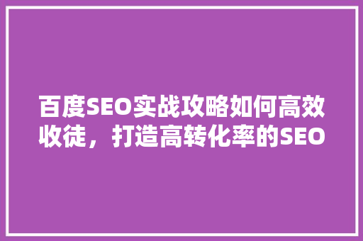 百度SEO实战攻略如何高效收徒，打造高转化率的SEO团队