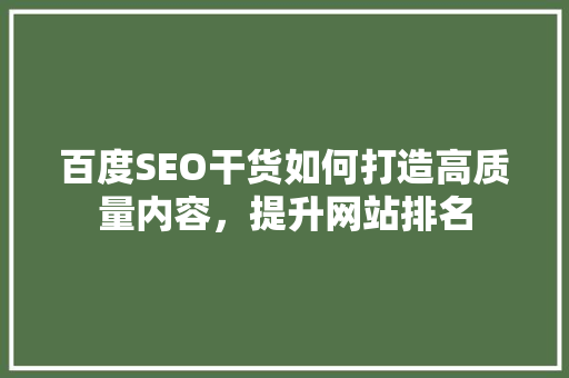 百度SEO干货如何打造高质量内容，提升网站排名