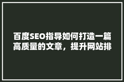 百度SEO指导如何打造一篇高质量的文章，提升网站排名