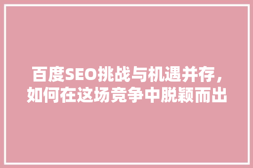 百度SEO挑战与机遇并存，如何在这场竞争中脱颖而出