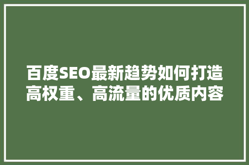 百度SEO最新趋势如何打造高权重、高流量的优质内容