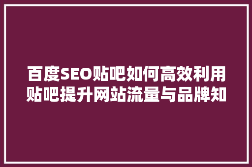 百度SEO贴吧如何高效利用贴吧提升网站流量与品牌知名度