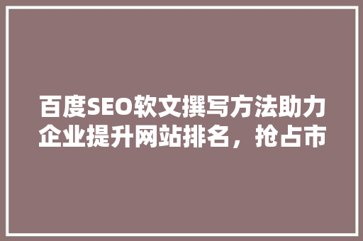 百度SEO软文撰写方法助力企业提升网站排名，抢占市场先机