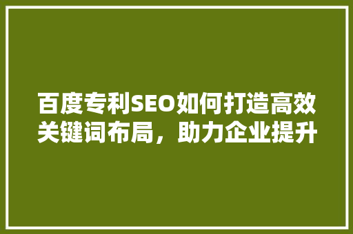 百度专利SEO如何打造高效关键词布局，助力企业提升网站排名