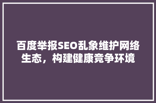 百度举报SEO乱象维护网络生态，构建健康竞争环境