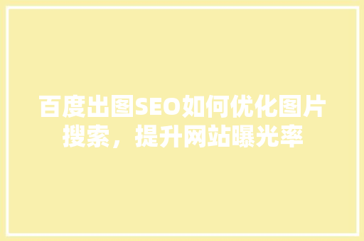 百度出图SEO如何优化图片搜索，提升网站曝光率