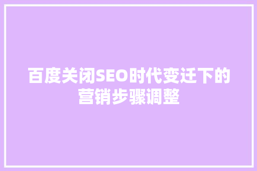 百度关闭SEO时代变迁下的营销步骤调整