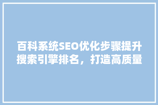 百科系统SEO优化步骤提升搜索引擎排名，打造高质量百科平台