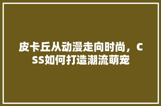 皮卡丘从动漫走向时尚，CSS如何打造潮流萌宠