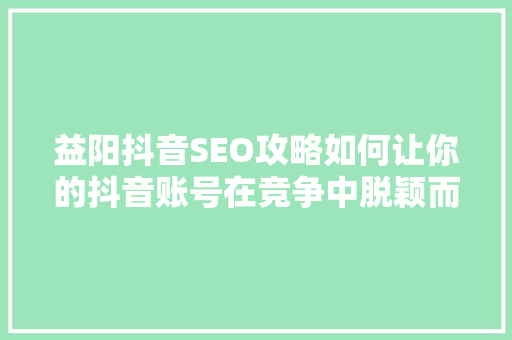 益阳抖音SEO攻略如何让你的抖音账号在竞争中脱颖而出