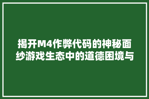 揭开M4作弊代码的神秘面纱游戏生态中的道德困境与监管挑战