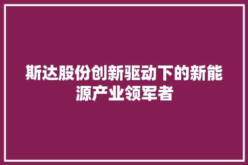 斯达股份创新驱动下的新能源产业领军者