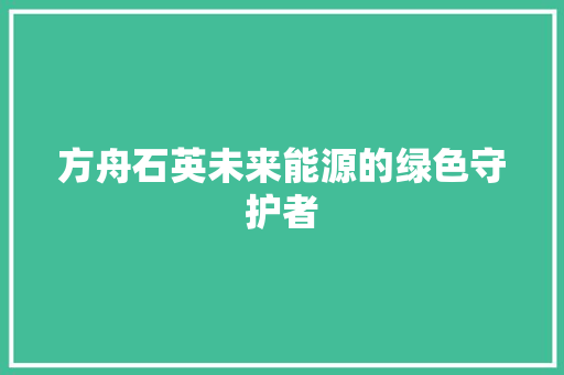 方舟石英未来能源的绿色守护者