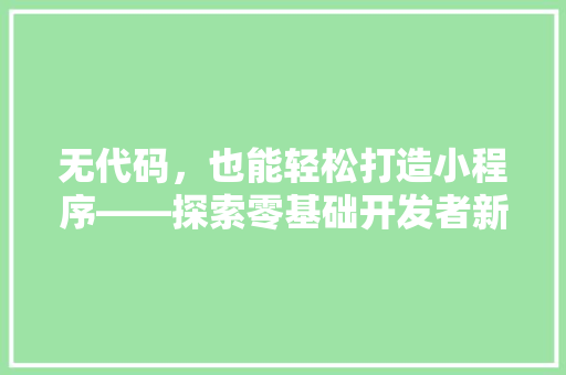 无代码，也能轻松打造小程序——探索零基础开发者新天地