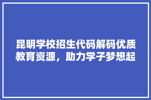 昆明学校招生代码解码优质教育资源，助力学子梦想起航