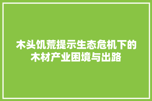 木头饥荒提示生态危机下的木材产业困境与出路