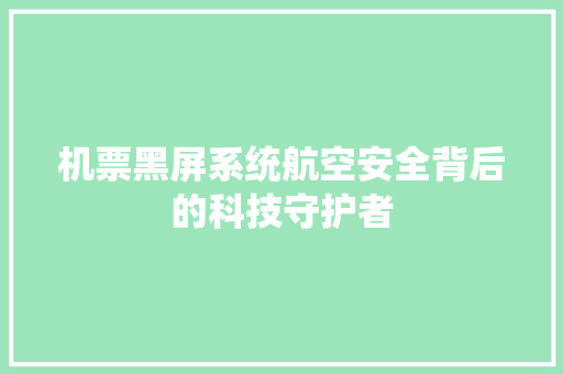 机票黑屏系统航空安全背后的科技守护者