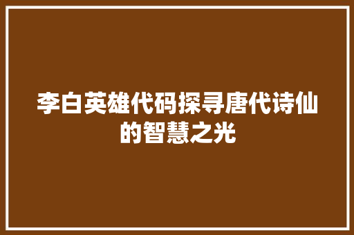 李白英雄代码探寻唐代诗仙的智慧之光