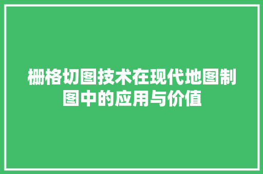 栅格切图技术在现代地图制图中的应用与价值