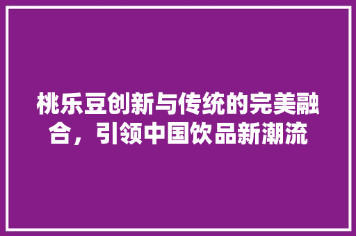 桃乐豆创新与传统的完美融合，引领中国饮品新潮流