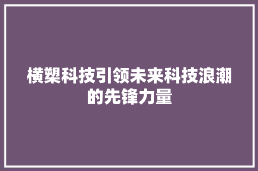 横槊科技引领未来科技浪潮的先锋力量