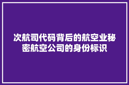 次航司代码背后的航空业秘密航空公司的身份标识