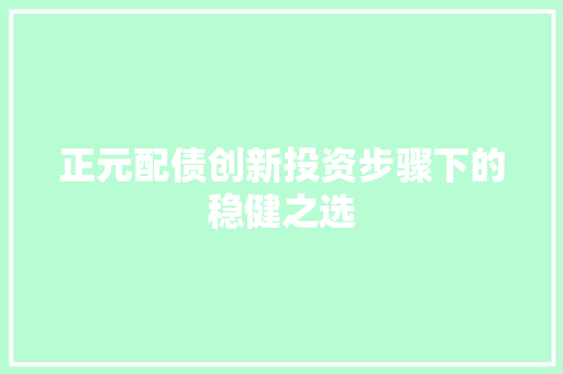 正元配债创新投资步骤下的稳健之选