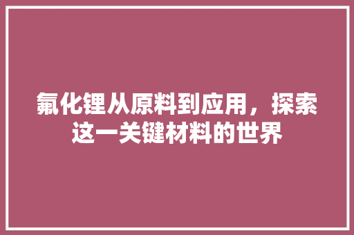 氟化锂从原料到应用，探索这一关键材料的世界